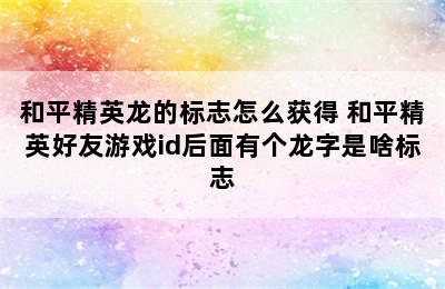 和平精英龙的标志怎么获得 和平精英好友游戏id后面有个龙字是啥标志